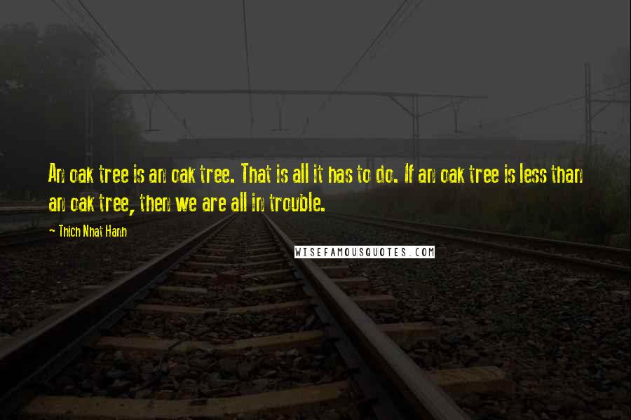 Thich Nhat Hanh Quotes: An oak tree is an oak tree. That is all it has to do. If an oak tree is less than an oak tree, then we are all in trouble.