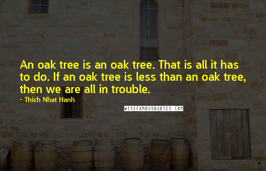 Thich Nhat Hanh Quotes: An oak tree is an oak tree. That is all it has to do. If an oak tree is less than an oak tree, then we are all in trouble.