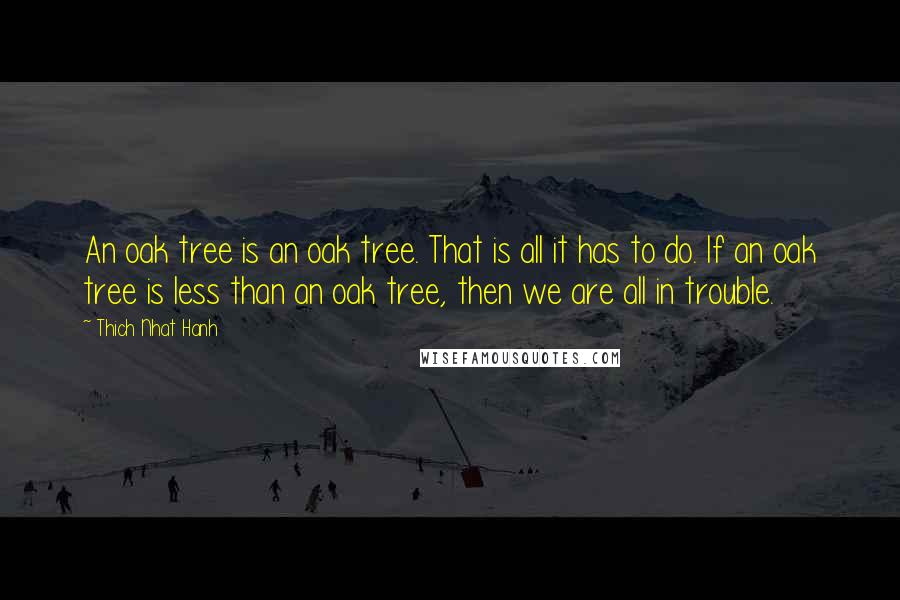 Thich Nhat Hanh Quotes: An oak tree is an oak tree. That is all it has to do. If an oak tree is less than an oak tree, then we are all in trouble.