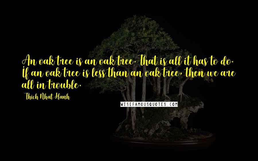 Thich Nhat Hanh Quotes: An oak tree is an oak tree. That is all it has to do. If an oak tree is less than an oak tree, then we are all in trouble.