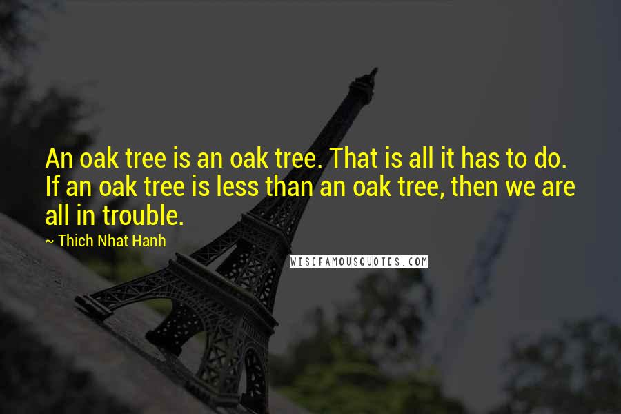 Thich Nhat Hanh Quotes: An oak tree is an oak tree. That is all it has to do. If an oak tree is less than an oak tree, then we are all in trouble.
