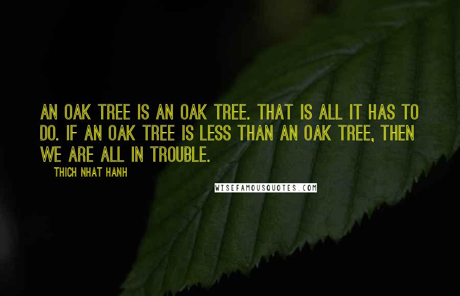 Thich Nhat Hanh Quotes: An oak tree is an oak tree. That is all it has to do. If an oak tree is less than an oak tree, then we are all in trouble.