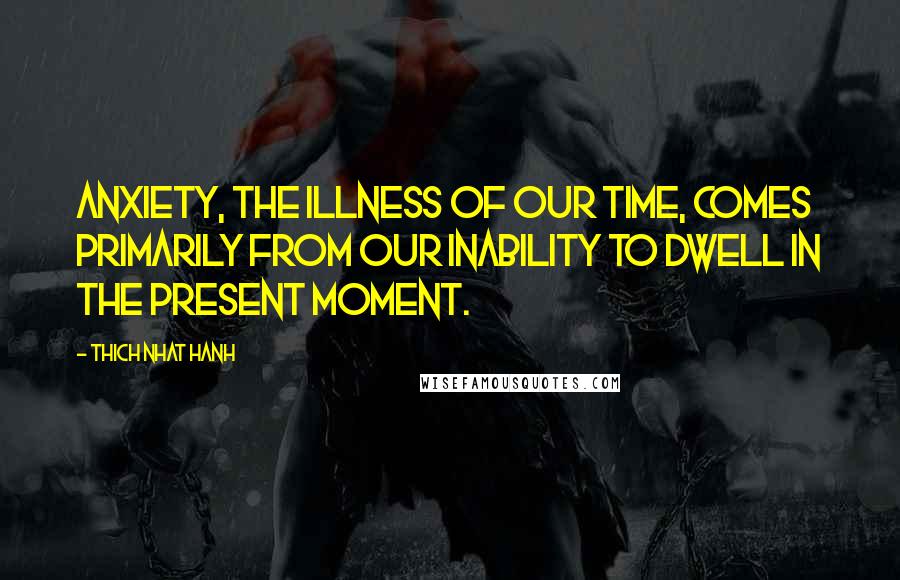 Thich Nhat Hanh Quotes: Anxiety, the illness of our time, comes primarily from our inability to dwell in the present moment.