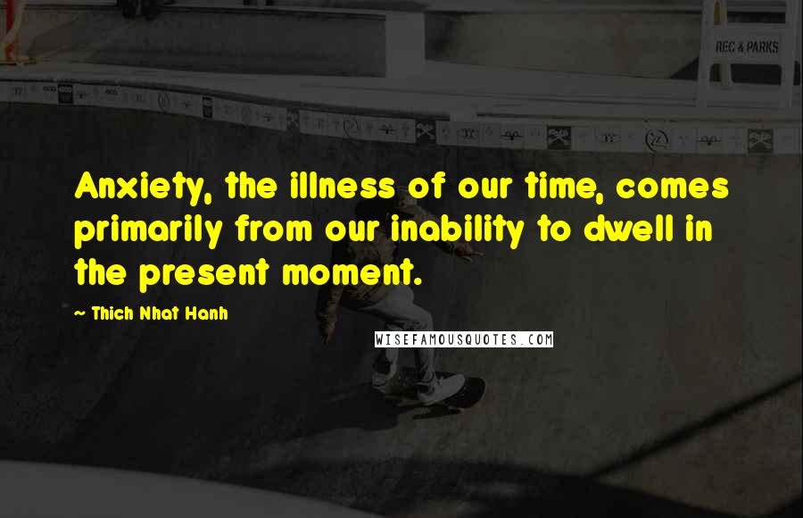 Thich Nhat Hanh Quotes: Anxiety, the illness of our time, comes primarily from our inability to dwell in the present moment.