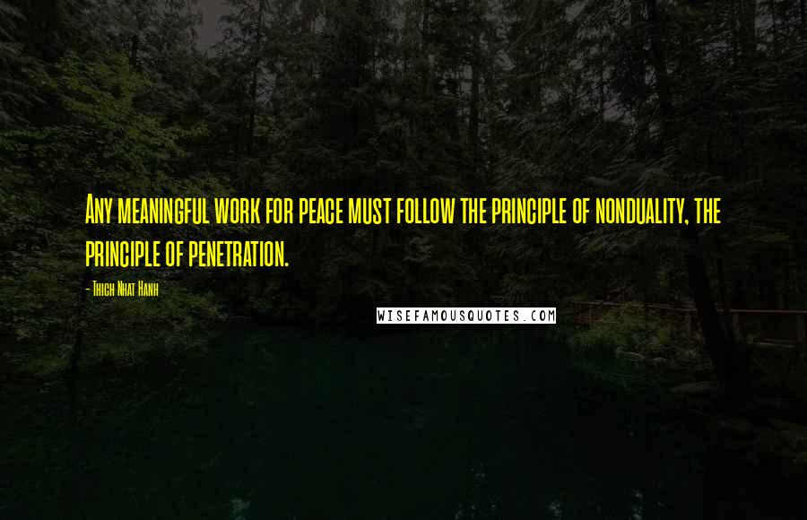 Thich Nhat Hanh Quotes: Any meaningful work for peace must follow the principle of nonduality, the principle of penetration.