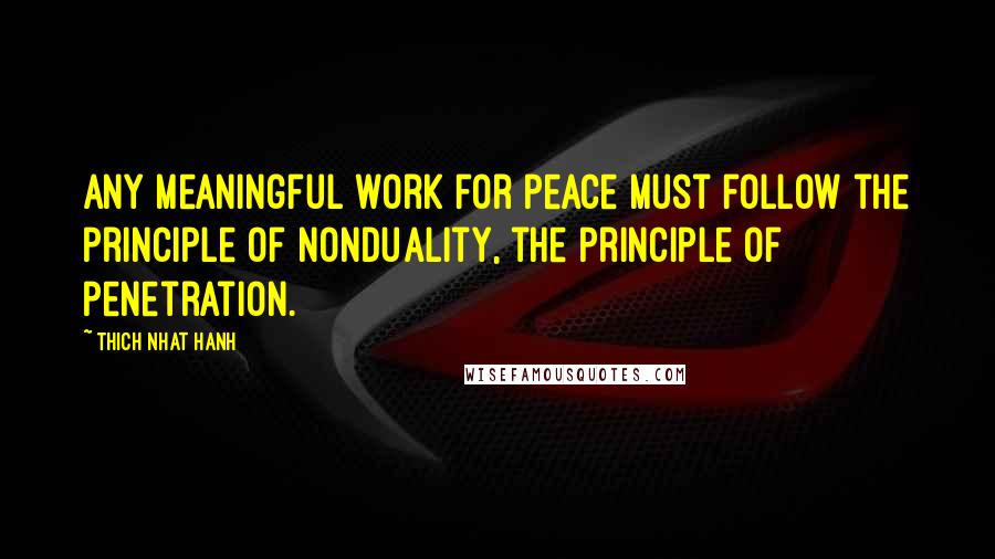 Thich Nhat Hanh Quotes: Any meaningful work for peace must follow the principle of nonduality, the principle of penetration.