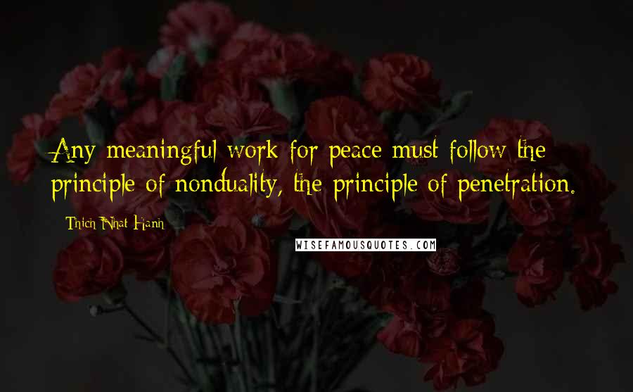 Thich Nhat Hanh Quotes: Any meaningful work for peace must follow the principle of nonduality, the principle of penetration.