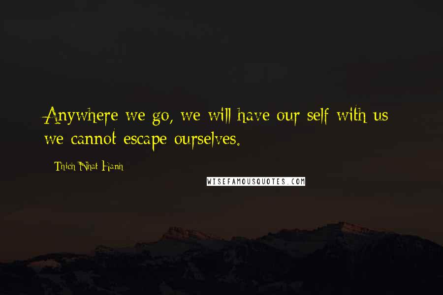 Thich Nhat Hanh Quotes: Anywhere we go, we will have our self with us; we cannot escape ourselves.