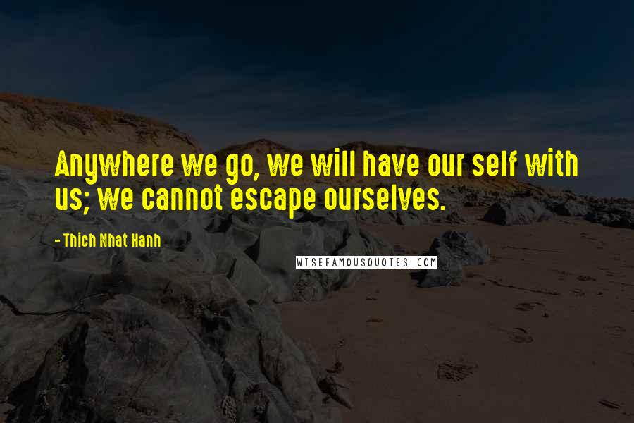 Thich Nhat Hanh Quotes: Anywhere we go, we will have our self with us; we cannot escape ourselves.