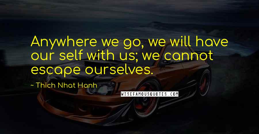 Thich Nhat Hanh Quotes: Anywhere we go, we will have our self with us; we cannot escape ourselves.