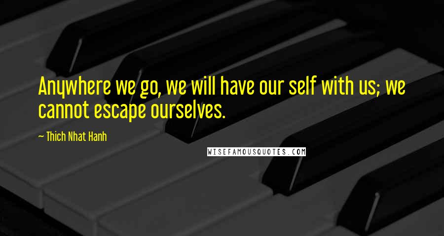 Thich Nhat Hanh Quotes: Anywhere we go, we will have our self with us; we cannot escape ourselves.