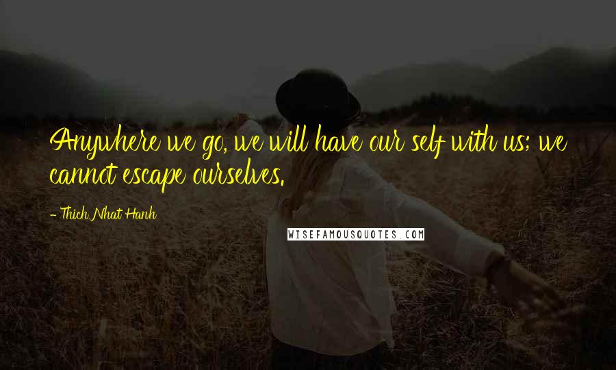 Thich Nhat Hanh Quotes: Anywhere we go, we will have our self with us; we cannot escape ourselves.