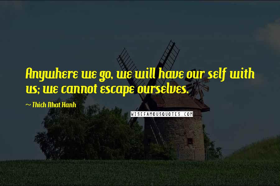 Thich Nhat Hanh Quotes: Anywhere we go, we will have our self with us; we cannot escape ourselves.