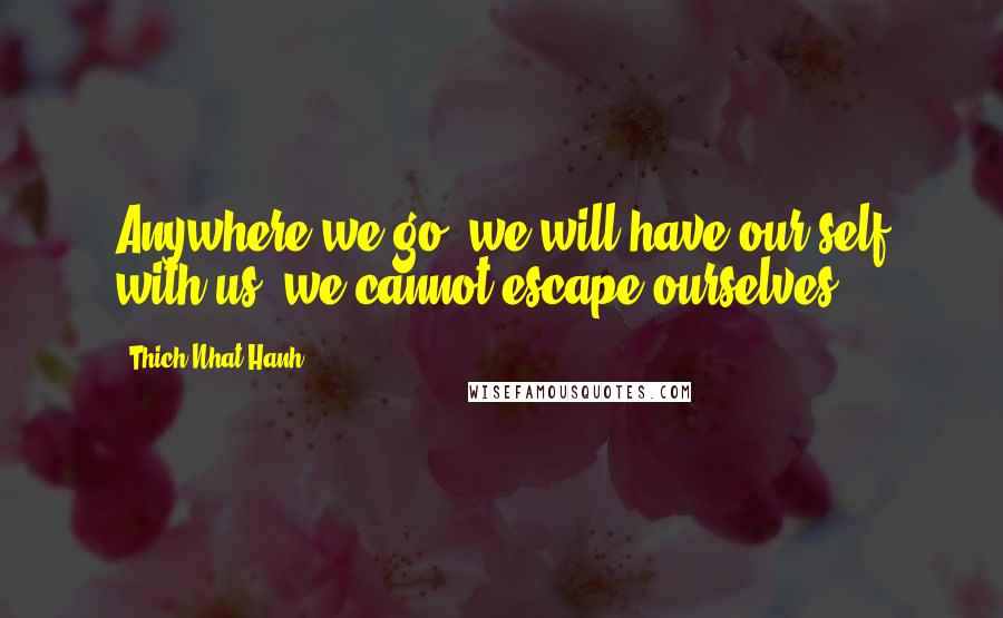 Thich Nhat Hanh Quotes: Anywhere we go, we will have our self with us; we cannot escape ourselves.