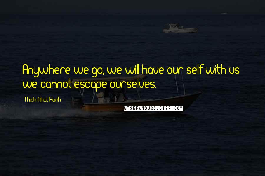 Thich Nhat Hanh Quotes: Anywhere we go, we will have our self with us; we cannot escape ourselves.