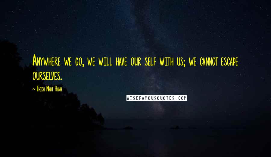 Thich Nhat Hanh Quotes: Anywhere we go, we will have our self with us; we cannot escape ourselves.