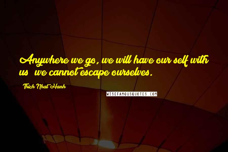 Thich Nhat Hanh Quotes: Anywhere we go, we will have our self with us; we cannot escape ourselves.