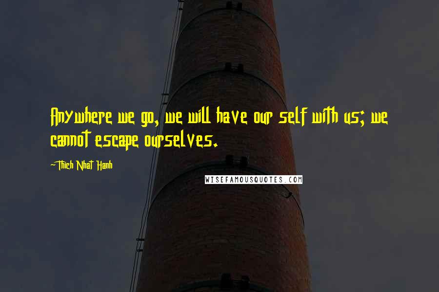 Thich Nhat Hanh Quotes: Anywhere we go, we will have our self with us; we cannot escape ourselves.