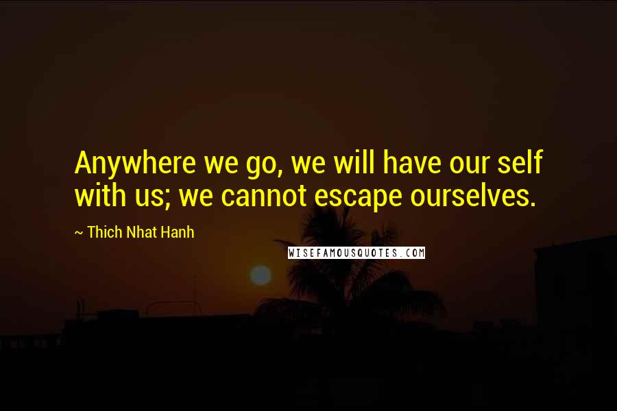 Thich Nhat Hanh Quotes: Anywhere we go, we will have our self with us; we cannot escape ourselves.