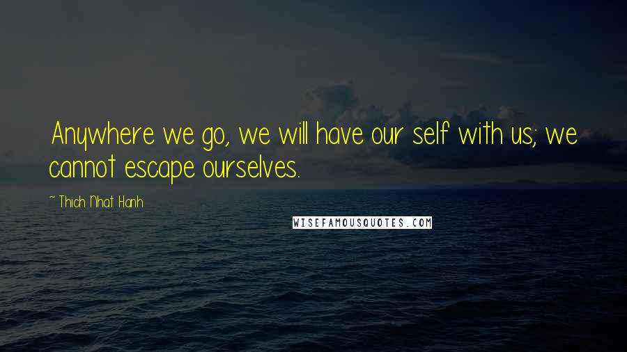 Thich Nhat Hanh Quotes: Anywhere we go, we will have our self with us; we cannot escape ourselves.