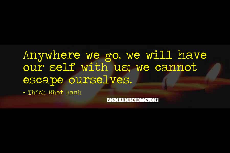 Thich Nhat Hanh Quotes: Anywhere we go, we will have our self with us; we cannot escape ourselves.