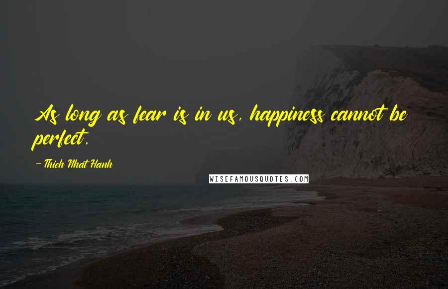 Thich Nhat Hanh Quotes: As long as fear is in us, happiness cannot be perfect.