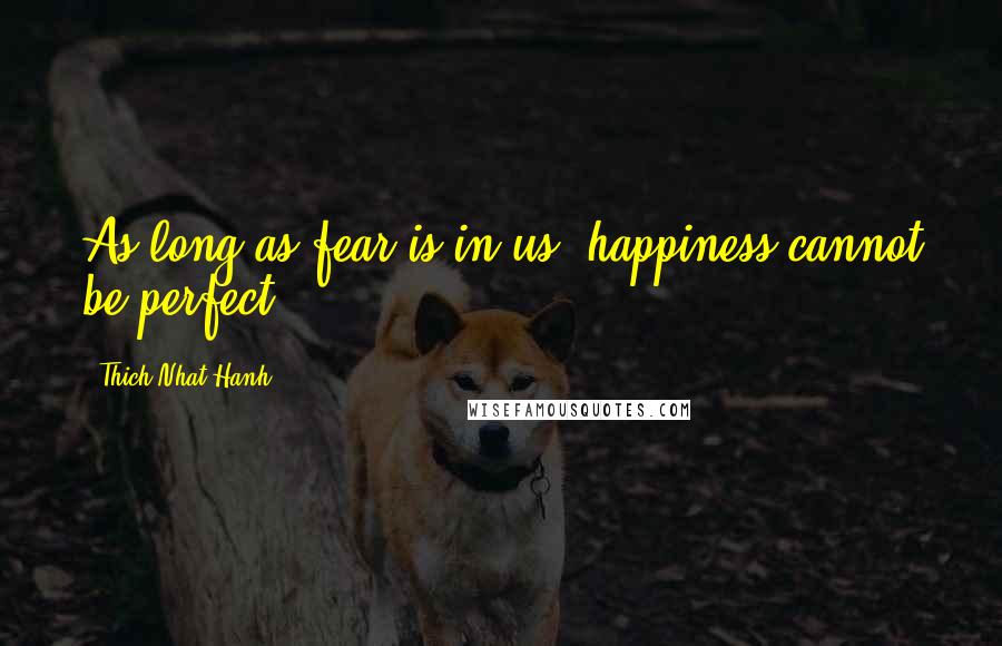 Thich Nhat Hanh Quotes: As long as fear is in us, happiness cannot be perfect.