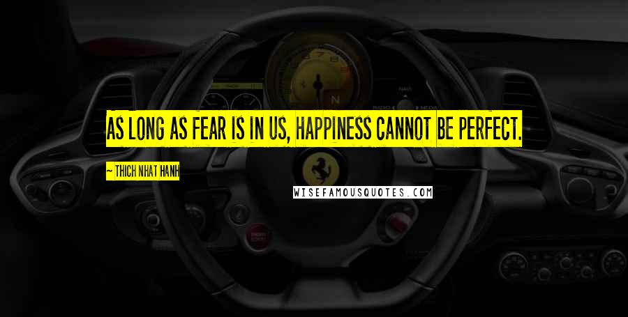 Thich Nhat Hanh Quotes: As long as fear is in us, happiness cannot be perfect.