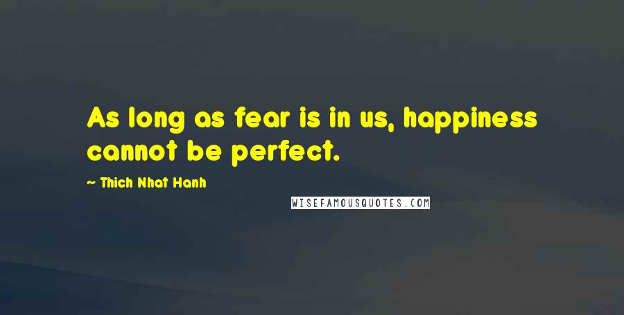 Thich Nhat Hanh Quotes: As long as fear is in us, happiness cannot be perfect.