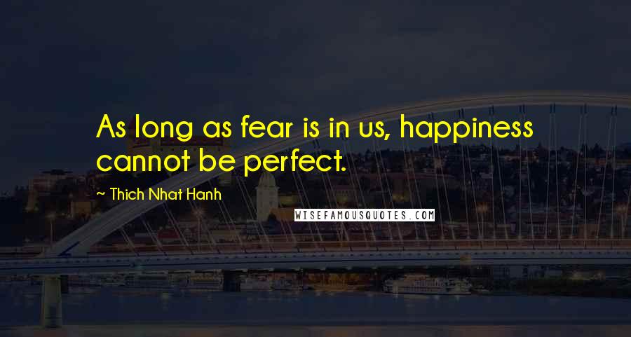 Thich Nhat Hanh Quotes: As long as fear is in us, happiness cannot be perfect.