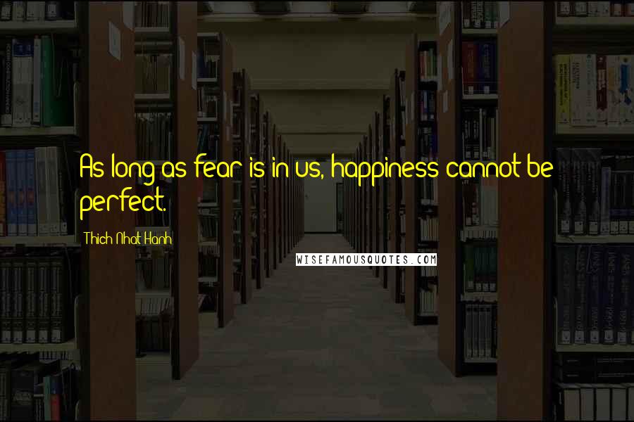 Thich Nhat Hanh Quotes: As long as fear is in us, happiness cannot be perfect.