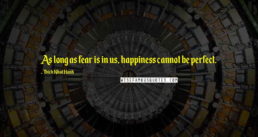 Thich Nhat Hanh Quotes: As long as fear is in us, happiness cannot be perfect.