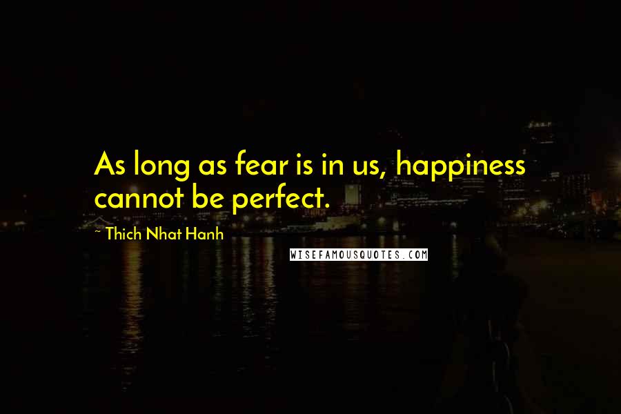 Thich Nhat Hanh Quotes: As long as fear is in us, happiness cannot be perfect.