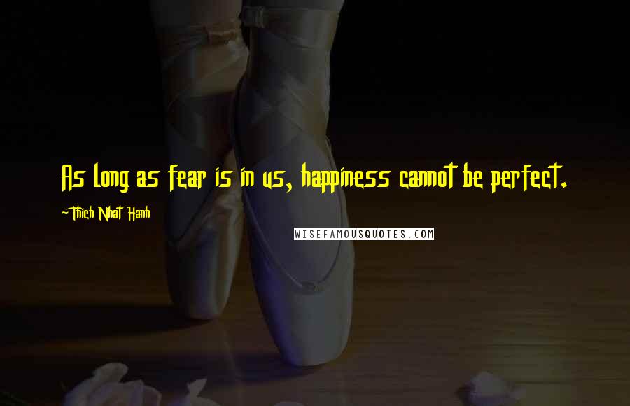 Thich Nhat Hanh Quotes: As long as fear is in us, happiness cannot be perfect.