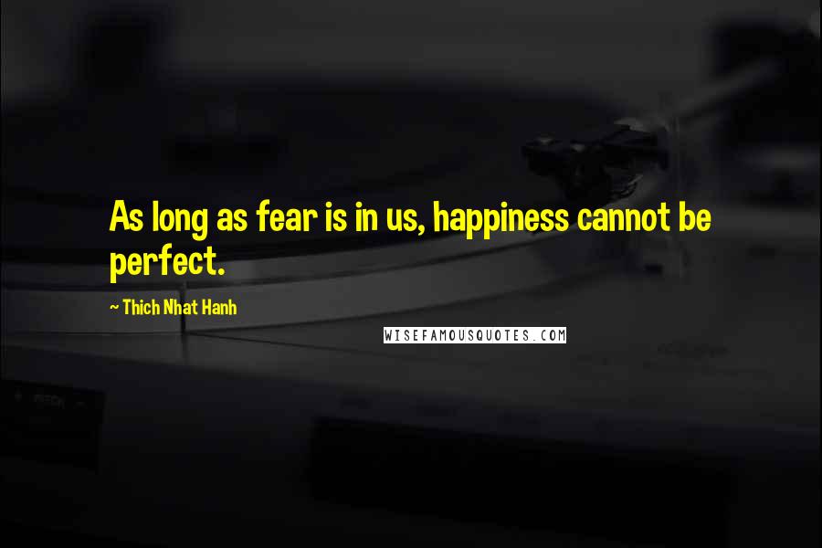 Thich Nhat Hanh Quotes: As long as fear is in us, happiness cannot be perfect.