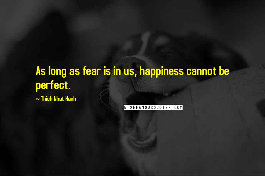 Thich Nhat Hanh Quotes: As long as fear is in us, happiness cannot be perfect.