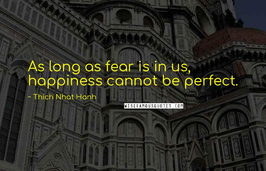 Thich Nhat Hanh Quotes: As long as fear is in us, happiness cannot be perfect.