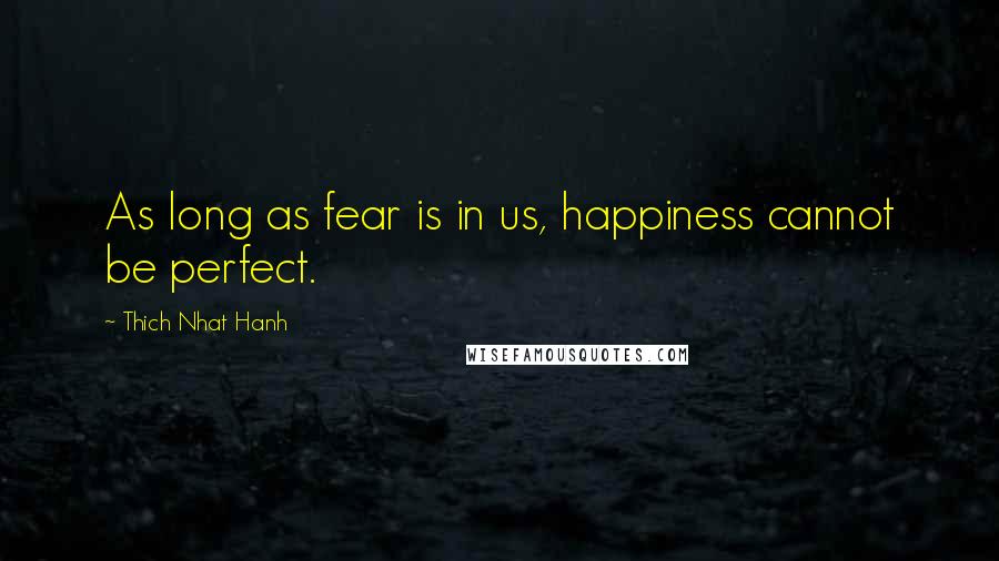 Thich Nhat Hanh Quotes: As long as fear is in us, happiness cannot be perfect.