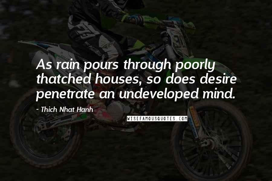 Thich Nhat Hanh Quotes: As rain pours through poorly thatched houses, so does desire penetrate an undeveloped mind.