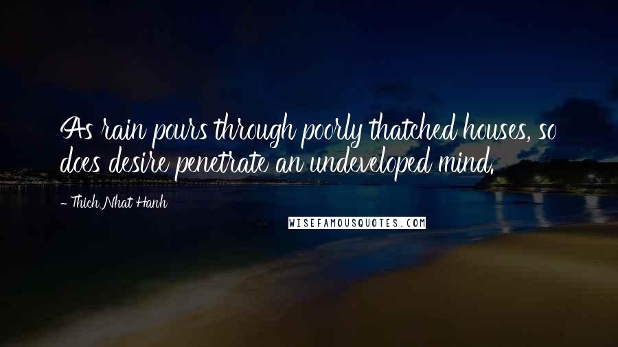 Thich Nhat Hanh Quotes: As rain pours through poorly thatched houses, so does desire penetrate an undeveloped mind.