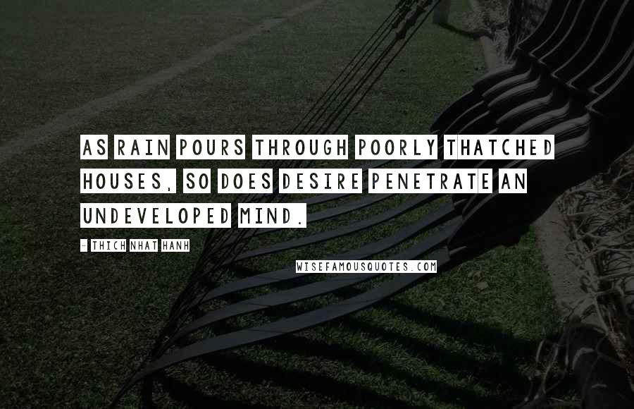 Thich Nhat Hanh Quotes: As rain pours through poorly thatched houses, so does desire penetrate an undeveloped mind.