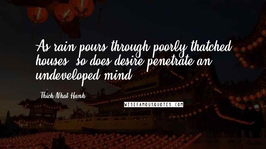 Thich Nhat Hanh Quotes: As rain pours through poorly thatched houses, so does desire penetrate an undeveloped mind.