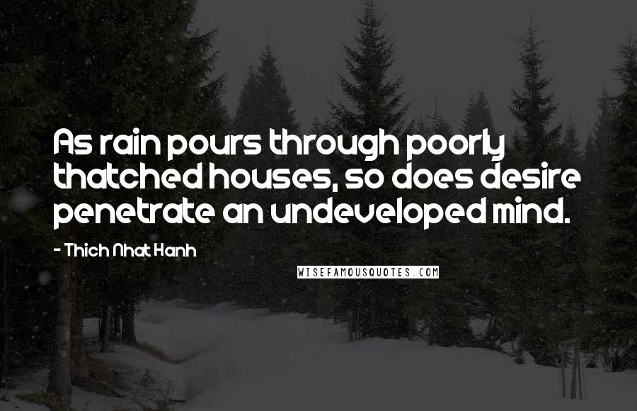 Thich Nhat Hanh Quotes: As rain pours through poorly thatched houses, so does desire penetrate an undeveloped mind.