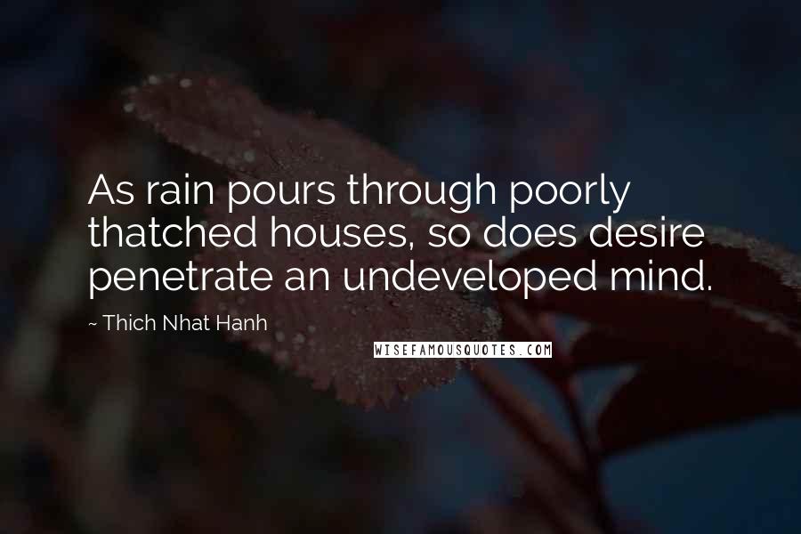 Thich Nhat Hanh Quotes: As rain pours through poorly thatched houses, so does desire penetrate an undeveloped mind.