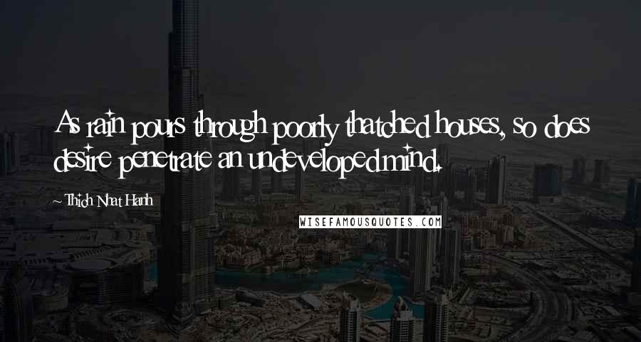 Thich Nhat Hanh Quotes: As rain pours through poorly thatched houses, so does desire penetrate an undeveloped mind.