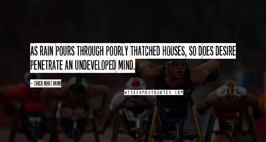 Thich Nhat Hanh Quotes: As rain pours through poorly thatched houses, so does desire penetrate an undeveloped mind.