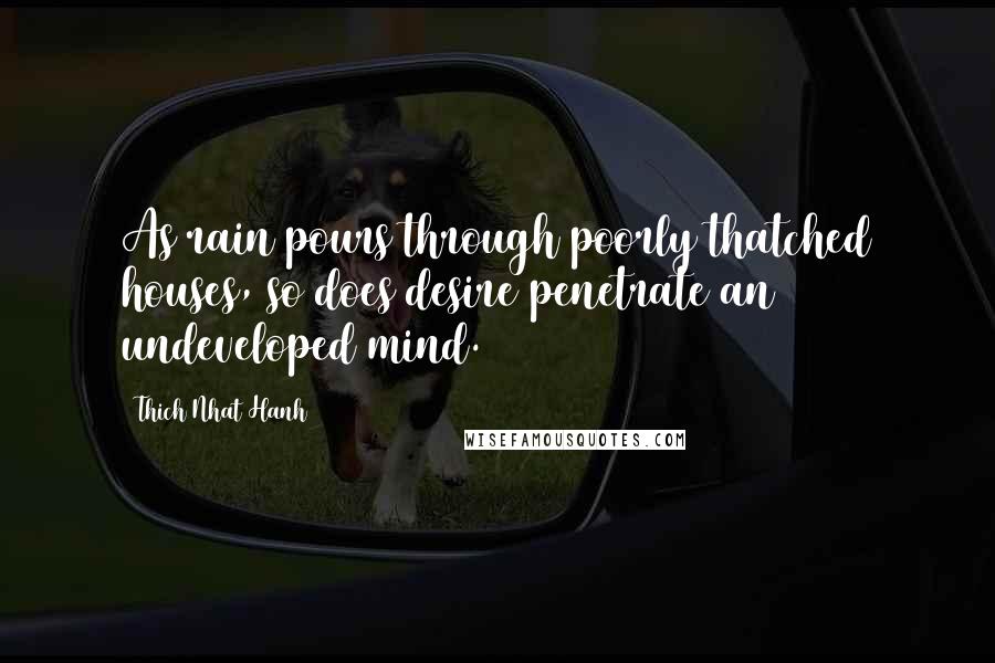 Thich Nhat Hanh Quotes: As rain pours through poorly thatched houses, so does desire penetrate an undeveloped mind.