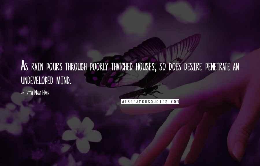 Thich Nhat Hanh Quotes: As rain pours through poorly thatched houses, so does desire penetrate an undeveloped mind.