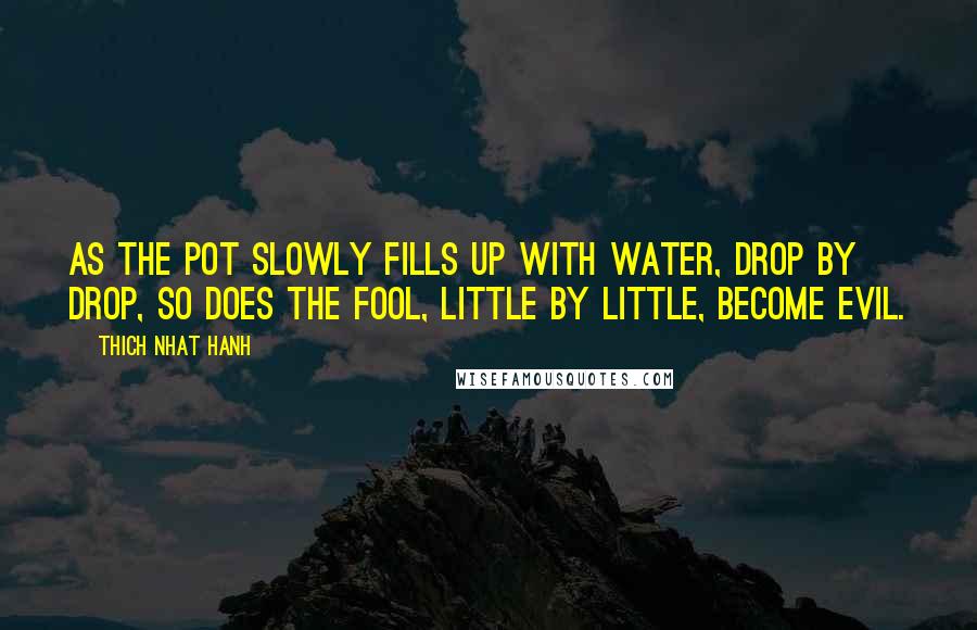 Thich Nhat Hanh Quotes: As the pot slowly fills up with water, drop by drop, so does the fool, little by little, become evil.