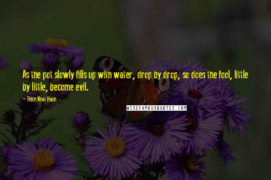 Thich Nhat Hanh Quotes: As the pot slowly fills up with water, drop by drop, so does the fool, little by little, become evil.